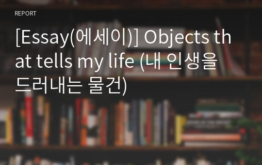 [Essay(에세이)] Objects that tells my life (내 인생을 드러내는 물건)