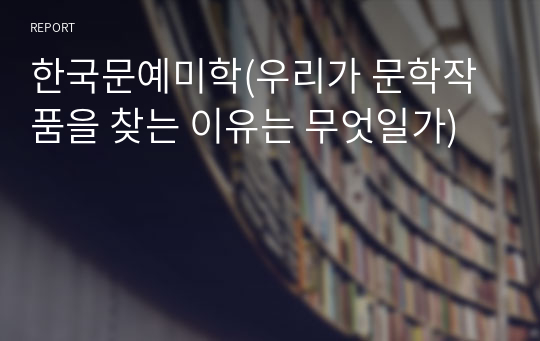 한국문예미학(우리가 문학작품을 찾는 이유는 무엇일가)