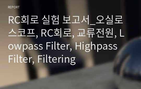 RC회로 실험 보고서_오실로스코프, RC회로, 교류전원, Lowpass Filter, Highpass Filter, Filtering