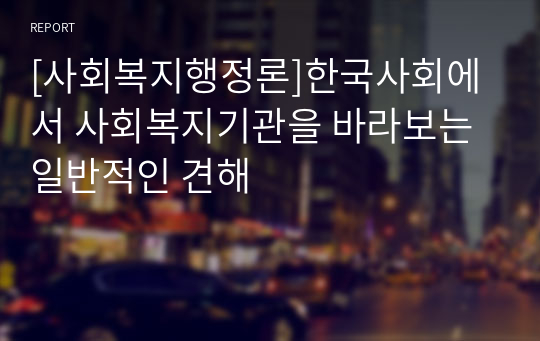 [사회복지행정론]한국사회에서 사회복지기관을 바라보는 일반적인 견해