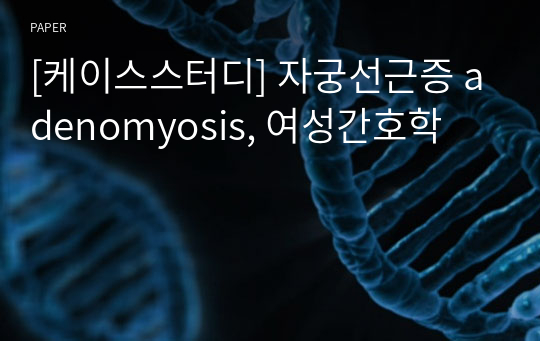 [케이스스터디] 자궁선근증 adenomyosis, 여성간호학