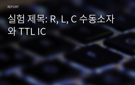 실험 제목: R, L, C 수동소자와 TTL IC