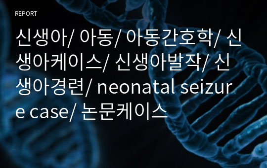 신생아발작/ 신생아경련/ neonatal seizure case/ 논문케이스/A+ 보장 /아동간호학