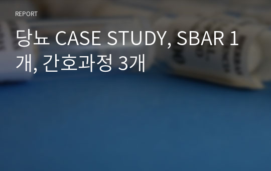 당뇨 CASE STUDY, SBAR 1개, 간호과정 3개