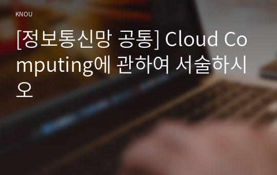 [정보통신망 공통] Cloud Computing에 관하여 서술하시오