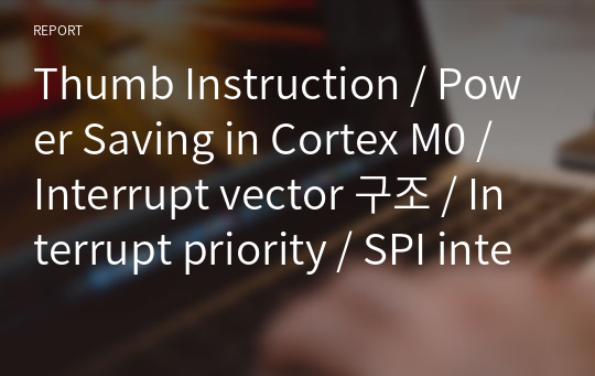 Thumb Instruction / Power Saving in Cortex M0 / Interrupt vector 구조 / Interrupt priority / SPI interface / UART interface 조사