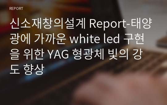 신소재창의설계 Report-태양광에 가까운 white led 구현을 위한 YAG 형광체 빛의 강도 향상