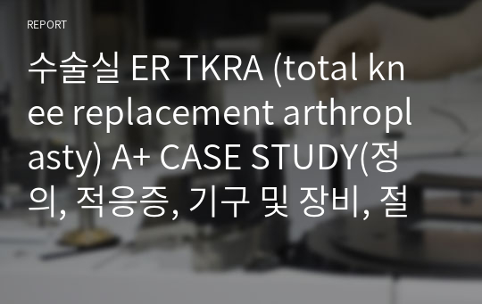 수술실 ER TKRA (total knee replacement arthroplasty) A+ CASE STUDY(정의, 적응증, 기구 및 장비, 절차 및 간호, 간호활동)