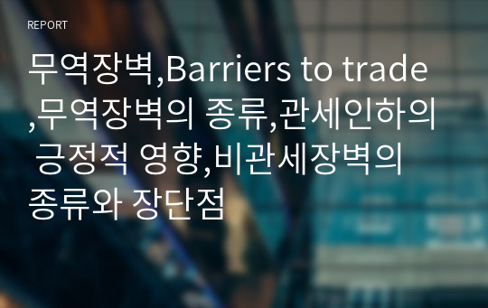 무역장벽,Barriers to trade,무역장벽의 종류,관세인하의 긍정적 영향,비관세장벽의 종류와 장단점