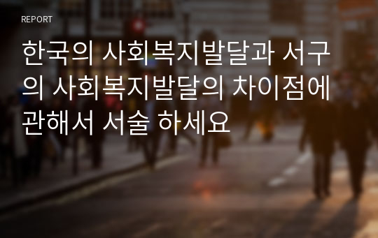 한국의 사회복지발달과 서구의 사회복지발달의 차이점에 관해서 서술 하세요
