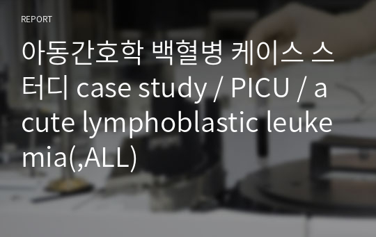 아동간호학 백혈병 케이스 스터디 case study / PICU / acute lymphoblastic leukemia(,ALL)