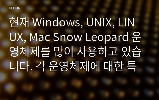 현재 Windows, UNIX, LINUX, Mac Snow Leopard 운영체제를 많이 사용하고 있습니다. 각 운영체제에 대한 특징 및 기능에 대해 조사하세요.