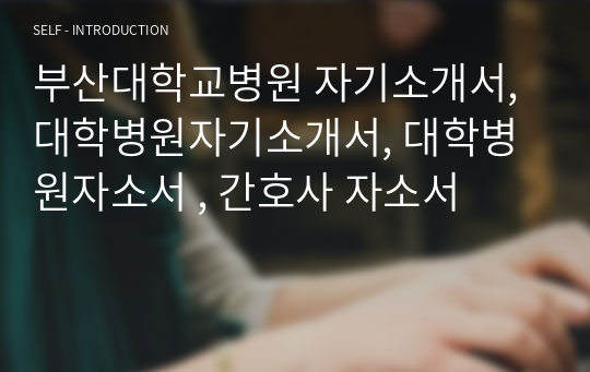 부산대학교병원 자기소개서, 대학병원자기소개서, 대학병원자소서 , 간호사 자소서