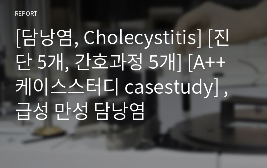 [담낭염, Cholecystitis] [진단 5개, 간호과정 5개] [A++ 케이스스터디 casestudy] , 급성 만성 담낭염