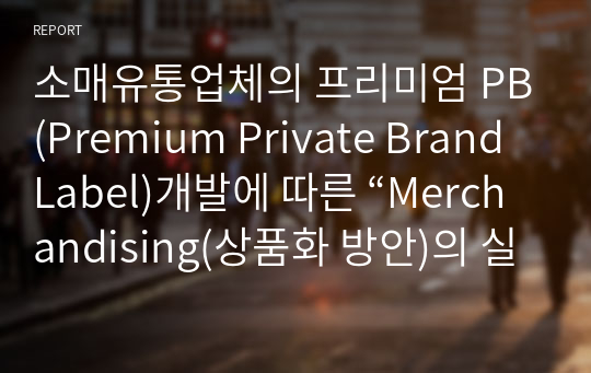 소매유통업체의 프리미엄 PB(Premium Private BrandLabel)개발에 따른 “Merchandising(상품화 방안)의 실행기획(Action Planning)” 제안서