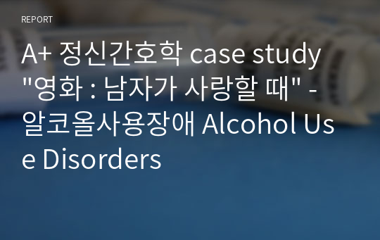 A+ 정신간호학 case study &quot;(영화)남자가 사랑할 때&quot; - 알코올사용장애 Alcohol Use Disorders