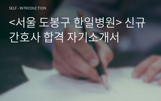 &lt;서울 도봉구 한일병원&gt; 신규간호사 합격 자기소개서