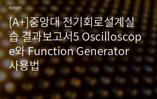 [A+]중앙대 전기회로설계실습 결과보고서5 Oscilloscope와 Function Generator 사용법