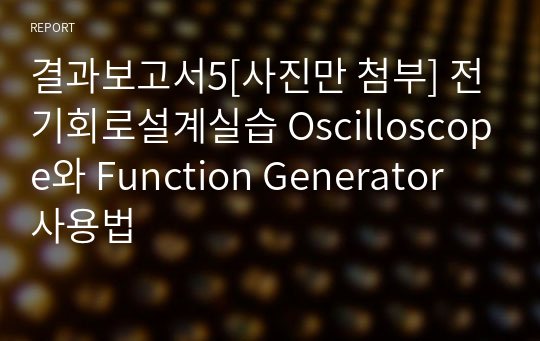 결과보고서5[사진만 첨부] 전기회로설계실습 Oscilloscope와 Function Generator 사용법