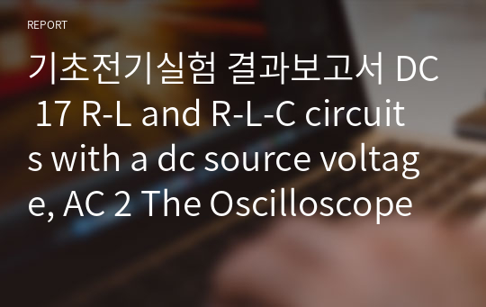 기초전기실험 결과보고서 DC 17 R-L and R-L-C circuits with a dc source voltage, AC 2 The Oscilloscope
