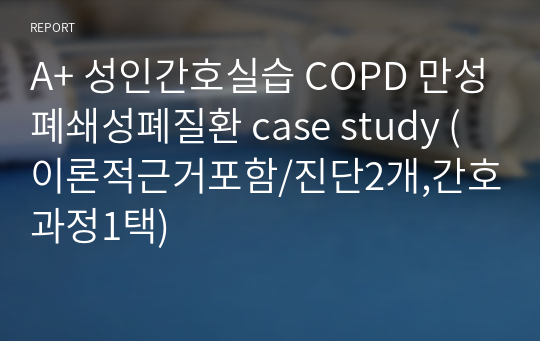 A+ 성인간호실습 COPD 만성폐쇄성폐질환 case study (이론적근거포함/진단2개,간호과정1택)