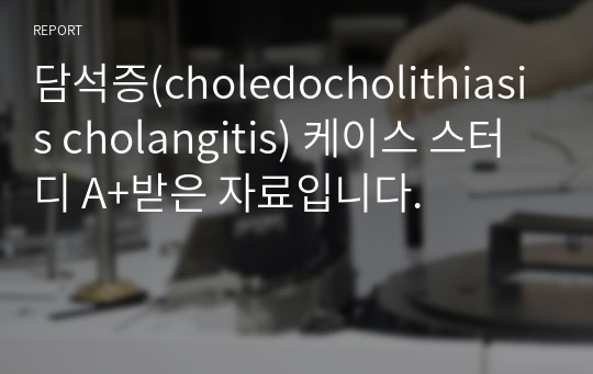 담석증(choledocholithiasis cholangitis) 케이스 스터디 A+받은 자료입니다.