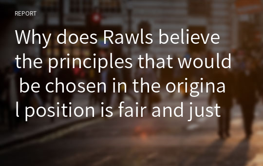 Why does Rawls believe the principles that would be chosen in the original position is fair and just?