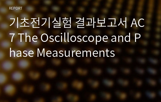 기초전기실험 결과보고서 AC7 The Oscilloscope and Phase Measurements