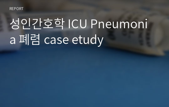 성인간호학 ICU Pneumonia 폐렴 case etudy