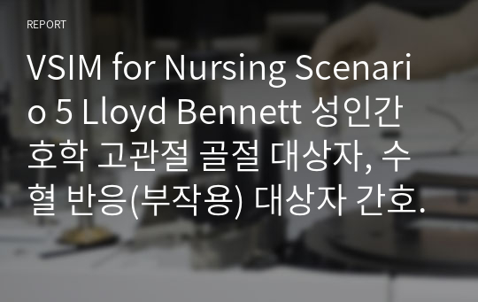 VSIM for Nursing Scenario 5 Lloyd Bennett 성인간호학 고관절 골절 대상자, 수혈 반응(부작용) 대상자 간호과정 및 문헌고찰