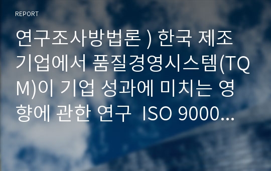 연구조사방법론 ) 한국 제조기업에서 품질경영시스템(TQM)이 기업 성과에 미치는 영향에 관한 연구  ISO 9000 인증 기업을 중심으로