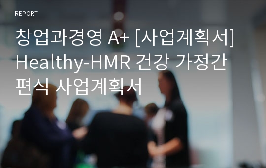 창업과경영 A+ [사업계획서] Healthy-HMR 건강 가정간편식 사업계획서