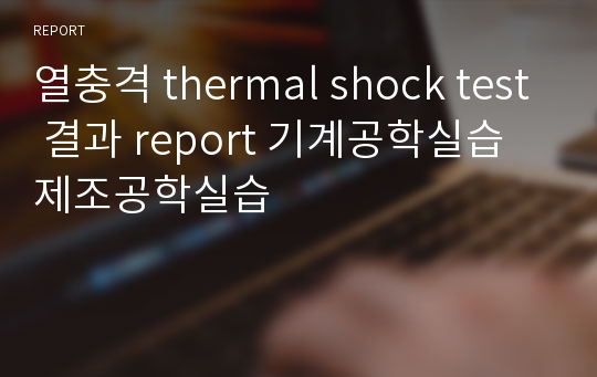 열충격 thermal shock test 결과 report 기계공학실습 제조공학실습