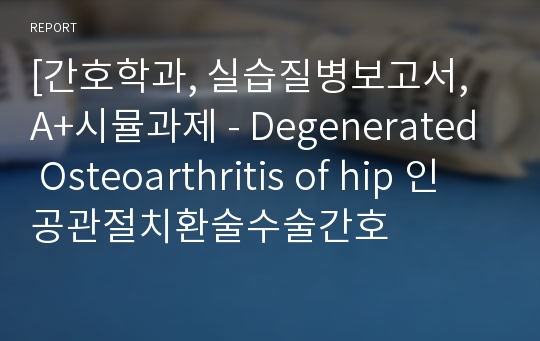 [간호학과, 실습질병보고서, A+시뮬과제 - Degenerated Osteoarthritis of hip 인공관절치환술수술간호