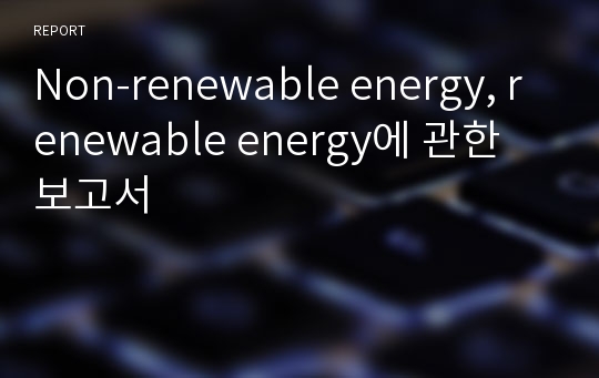 Non-renewable energy, renewable energy에 관한 보고서