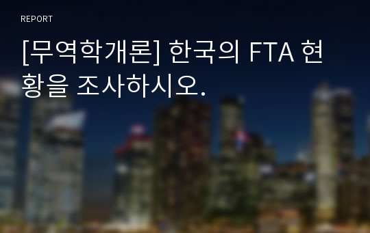 [무역학개론] 한국의 FTA 현황을 조사하시오.