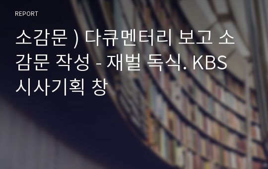 소감문 ) 다큐멘터리 보고 소감문 작성 - 재벌 독식. KBS 시사기획 창
