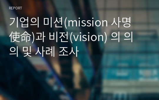 기업의 미션(mission 사명 使命)과 비전(vision) 의 의의 및 사례 조사