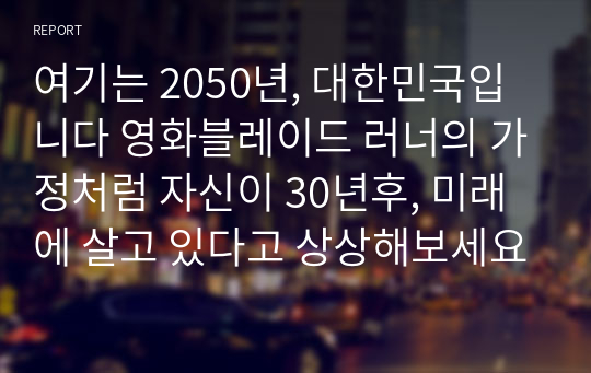 여기는 2050년, 대한민국입니다 영화블레이드 러너의 가정처럼 자신이 30년후, 미래에 살고 있다고 상상해보세요