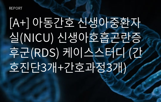 [A+] 아동간호 신생아중환자실(NICU) 신생아호흡곤란증후군(RDS) 케이스스터디 (간호진단3개+간호과정3개)