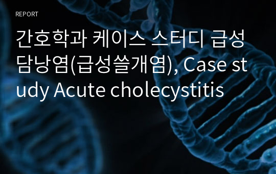 간호학과 케이스 스터디 급성담낭염(급성쓸개염), Case study Acute cholecystitis