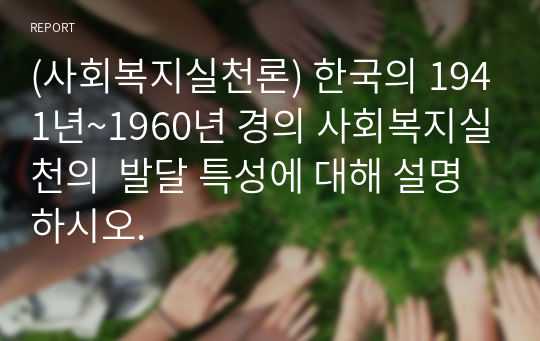 (사회복지실천론) 한국의 1941년~1960년 경의 사회복지실천의  발달 특성에 대해 설명하시오.