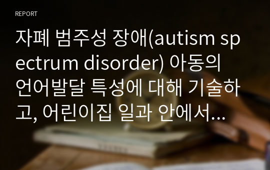 자폐 범주성 장애(autism spectrum disorder) 아동의 언어발달 특성에 대해 기술하고, 어린이집 일과 안에서 자폐 범주성 장애(autism spectrum disorder)아동을 위한 언어지도 방법에 대해 2가지 이상 예를 들어 기술하시오.