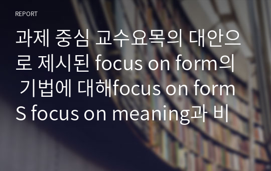 과제 중심 교수요목의 대안으로 제시된 focus on form의 기법에 대해focus on formS focus on meaning과 비교하여 구체적인 예를 바탕으로 설명하시오.