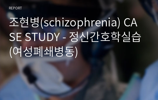 조현병(schizophrenia) CASE STUDY - 정신간호학실습(여성폐쇄병동)