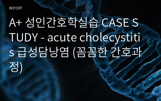 A+ 성인간호학실습 CASE STUDY - acute cholecystitis 급성담낭염 (꼼꼼한 간호과정)