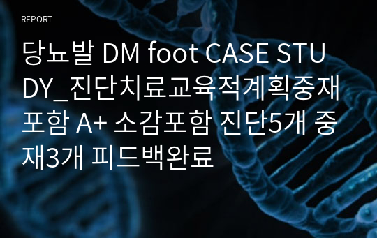 당뇨발 DM foot CASE STUDY_진단치료교육적계획중재포함 A+ 소감포함 진단5개 중재3개 피드백완료