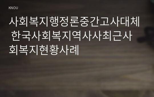 사회복지행정론중간고사대체 한국사회복지역사사최근사회복지현황사례
