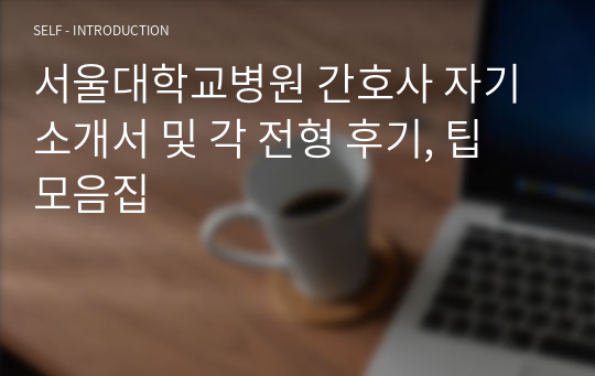 서울대학교병원 간호사 자기소개서 및 각 전형 후기, 팁 모음집