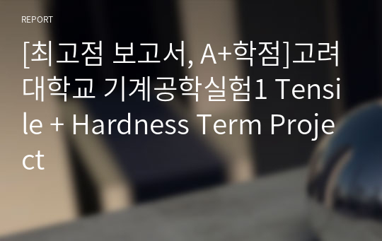 [최고점 보고서, A+학점]고려대학교 기계공학실험1 Tensile + Hardness Term Project